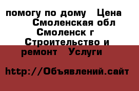 помогу по дому › Цена ­ 100 - Смоленская обл., Смоленск г. Строительство и ремонт » Услуги   